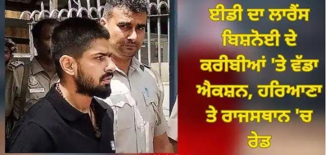 ED ਦਾ ਲਾਰੈਂਸ ਬਿਸ਼ਨੋਈ ਦੇ ਕਰੀਬੀਆਂ ‘ਤੇ ਵੱਡਾ ਐਕਸ਼ਨ, ਹਰਿਆਣਾ ਅਤੇ ਰਾਜਸਥਾਨ ‘ਚ ਰੇਡ